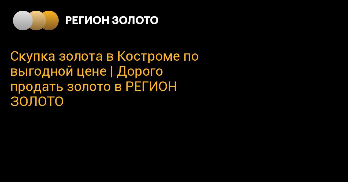 Скупка золота в Костроме по выгодной цене | Дорого продать золото в ...
